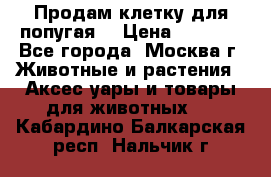 Продам клетку для попугая. › Цена ­ 3 000 - Все города, Москва г. Животные и растения » Аксесcуары и товары для животных   . Кабардино-Балкарская респ.,Нальчик г.